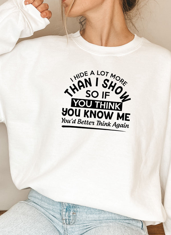"I Hide a Lot More Than I Show So If You Think You Know Me You’d Better" Sweatshirt